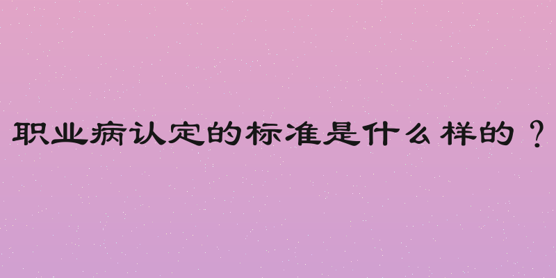 职业病认定的标准是什么样的？