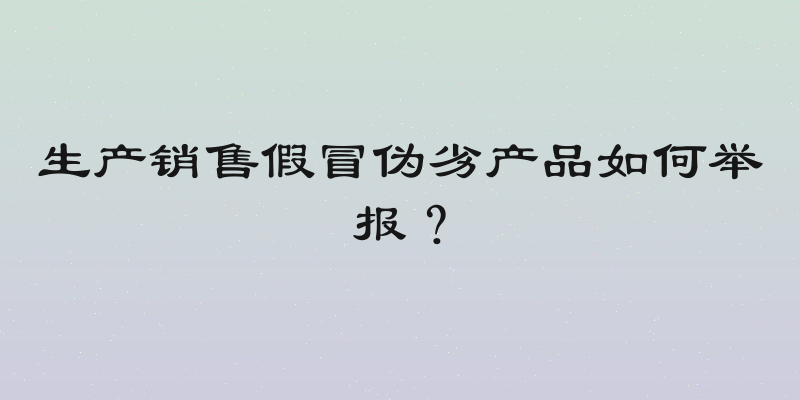 生产销售假冒伪劣产品如何举报？