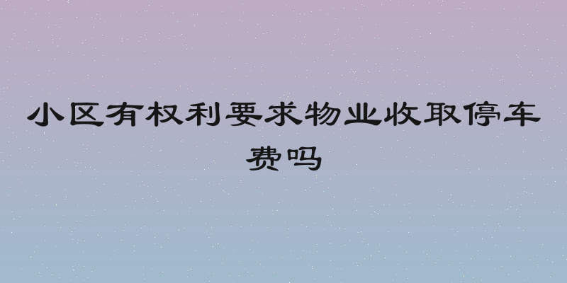 小区有权利要求物业收取停车费吗