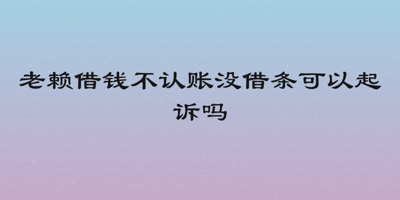 老赖借钱不认账没借条可以起诉吗
