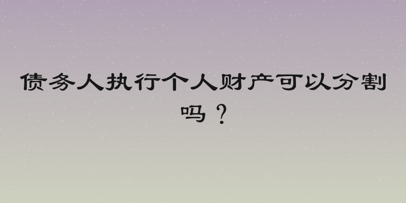 债务人执行个人财产可以分割吗？