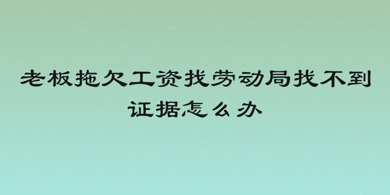 老板拖欠工资找劳动局找不到证据怎么办