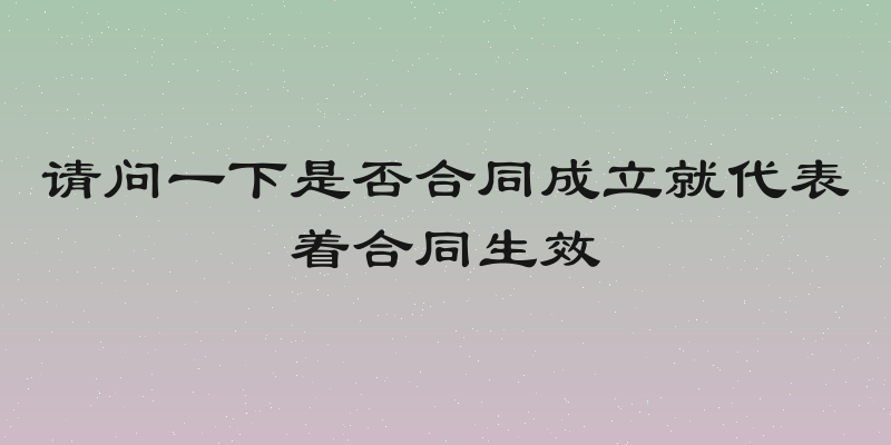 请问一下是否合同成立就代表着合同生效