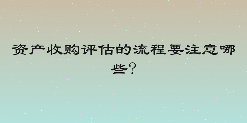 资产收购评估的流程要注意哪些?
