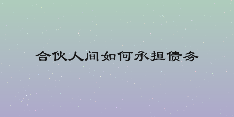 合伙人间如何承担债务