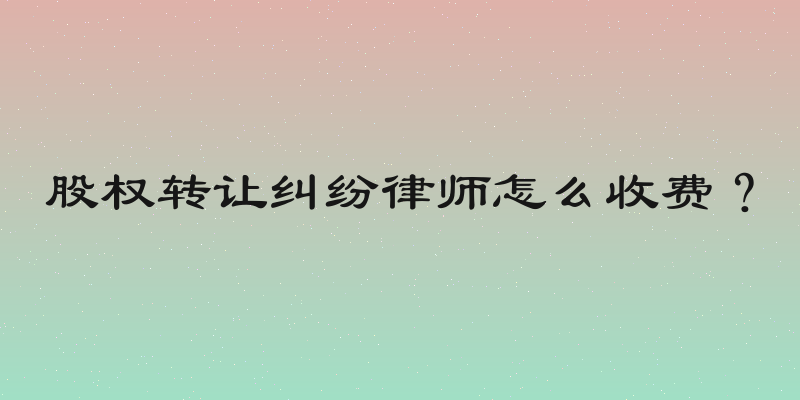股权转让纠纷律师怎么收费？