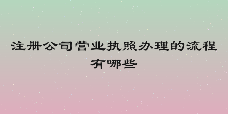 注册公司营业执照办理的流程有哪些