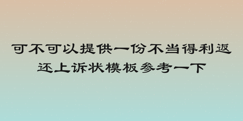 可不可以提供一份不当得利返还上诉状模板参考一下