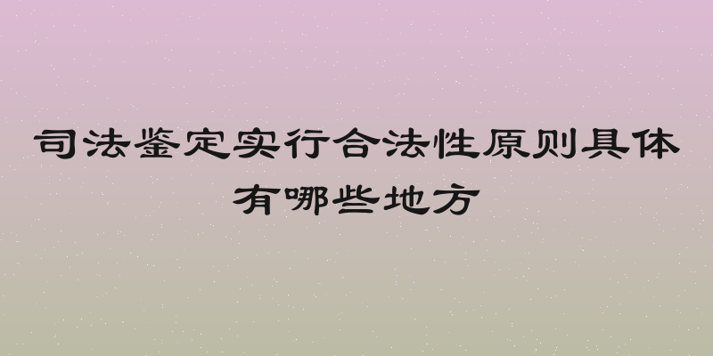 司法鉴定实行合法性原则具体有哪些地方
