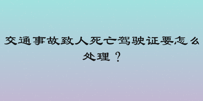 交通事故致人死亡驾驶证要怎么处理？