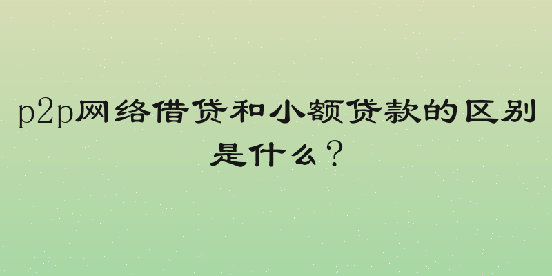 p2p网络借贷和小额贷款的区别是什么?