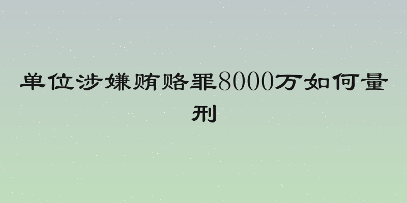 单位涉嫌贿赂罪8000万如何量刑