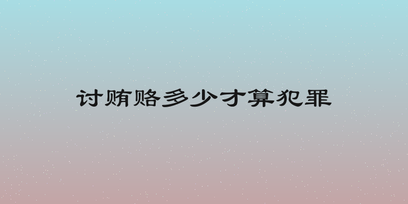 讨贿赂多少才算犯罪