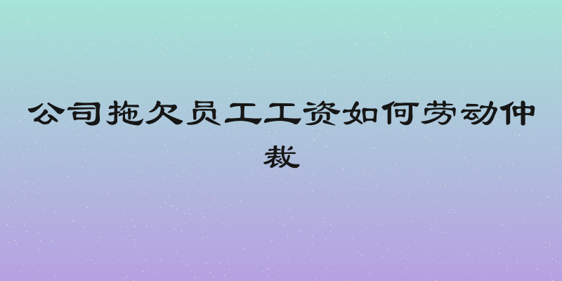公司拖欠员工工资如何劳动仲裁