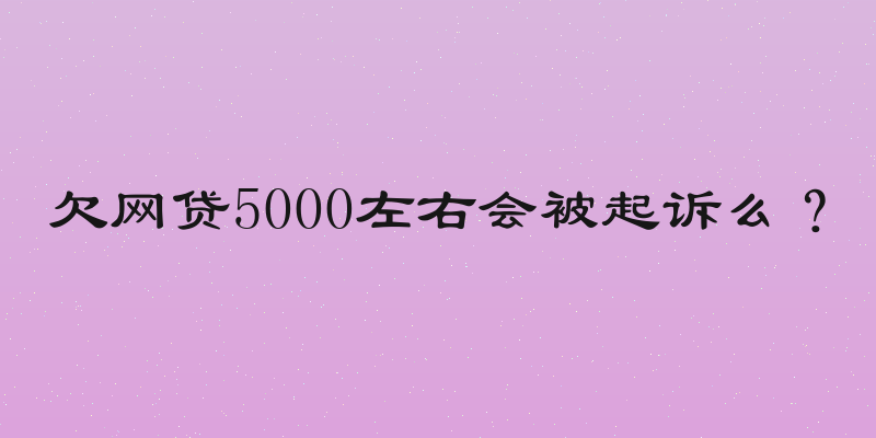 欠网贷5000左右会被起诉么？