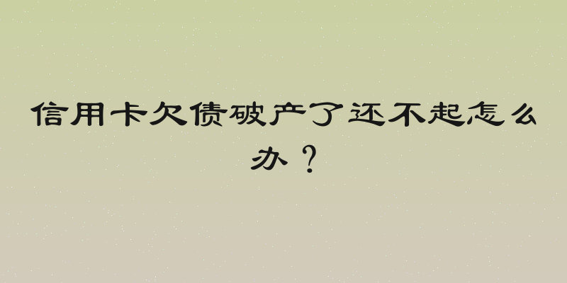 信用卡欠债破产了还不起怎么办？