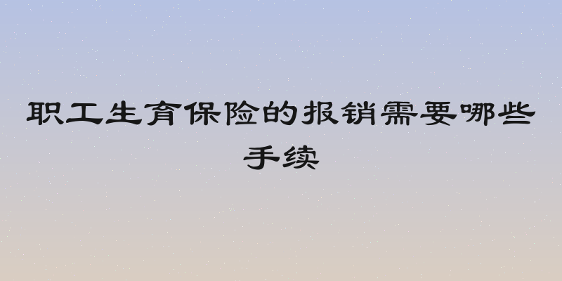 职工生育保险的报销需要哪些手续