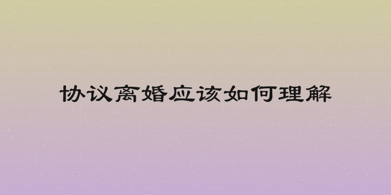 协议离婚应该如何理解