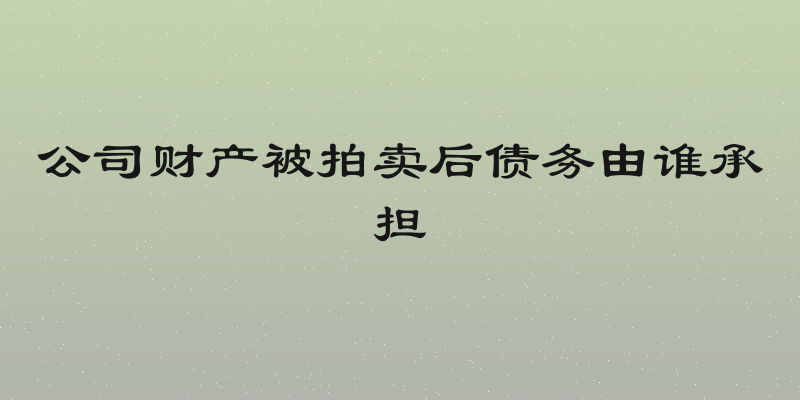 公司财产被拍卖后债务由谁承担