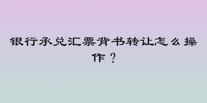 银行承兑汇票背书转让怎么操作？