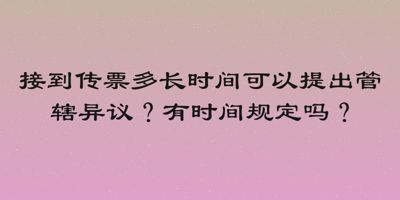 接到传票多长时间可以提出管辖异议？有时间规定吗？