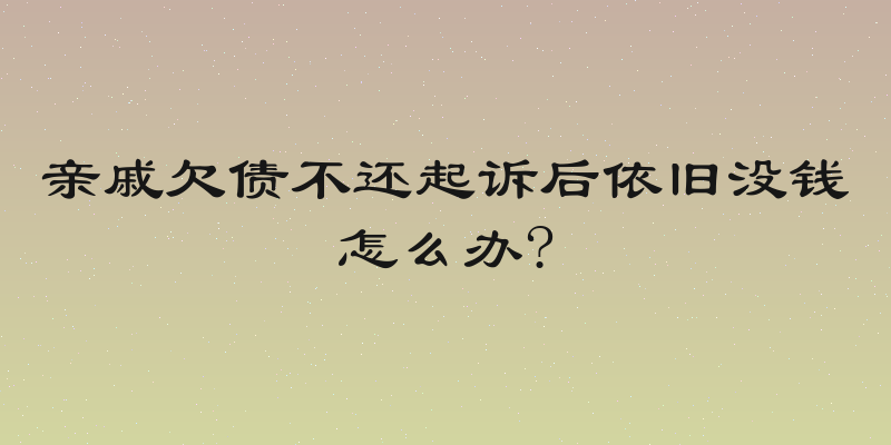 亲戚欠债不还起诉后依旧没钱怎么办?