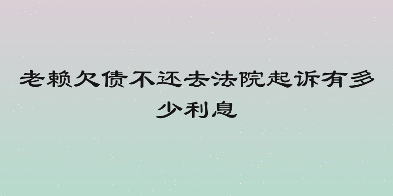 老赖欠债不还去法院起诉有多少利息
