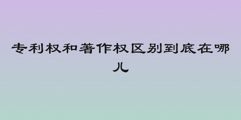专利权和著作权区别到底在哪儿