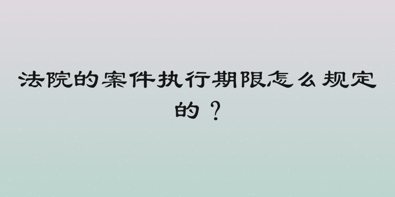 法院的案件执行期限怎么规定的？