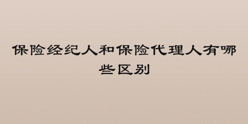 保险经纪人和保险代理人有哪些区别