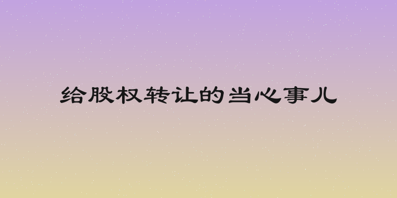 给股权转让的当心事儿