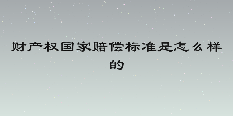 财产权国家赔偿标准是怎么样的