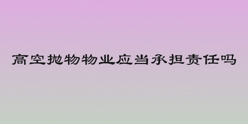 高空抛物物业应当承担责任吗