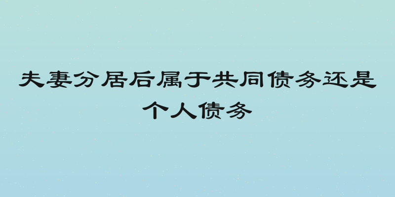 夫妻分居后属于共同债务还是个人债务