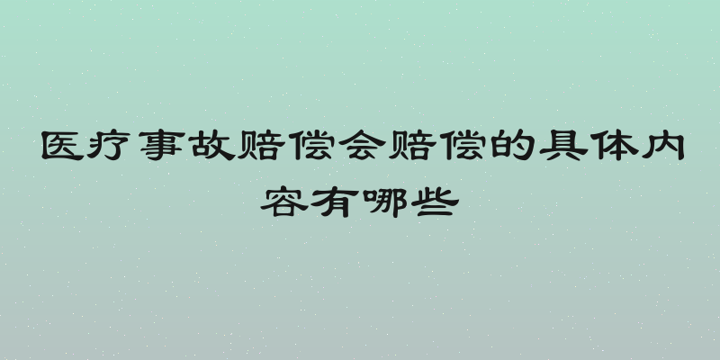 医疗事故赔偿会赔偿的具体内容有哪些