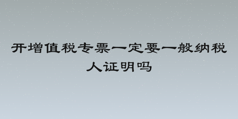 开增值税专票一定要一般纳税人证明吗