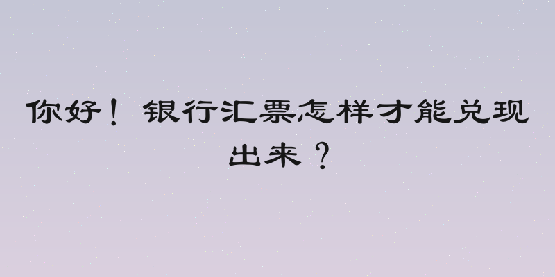 你好！银行汇票怎样才能兑现出来？