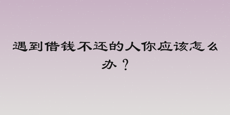 遇到借钱不还的人你应该怎么办？