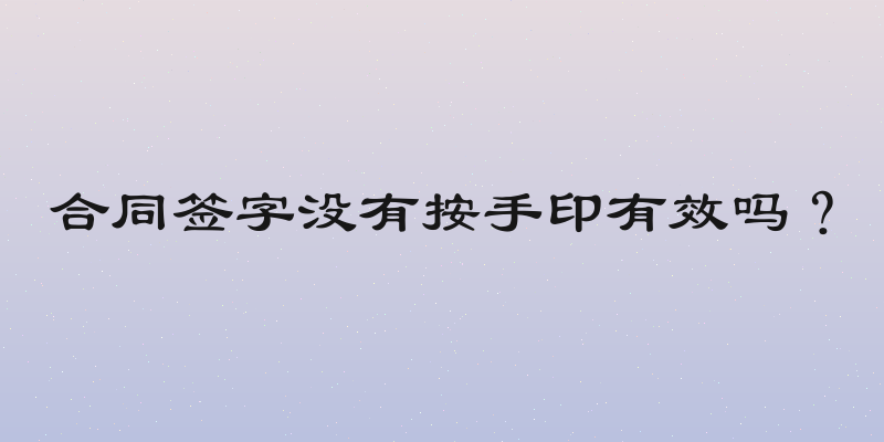 合同签字没有按手印有效吗？