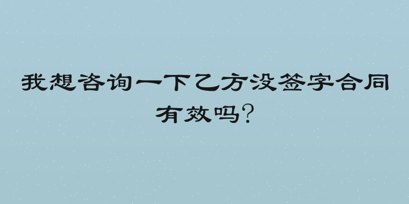我想咨询一下乙方没签字合同有效吗?