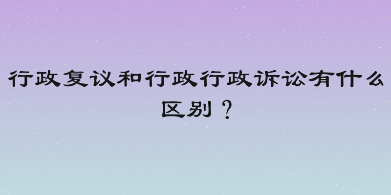 行政复议和行政行政诉讼有什么区别？