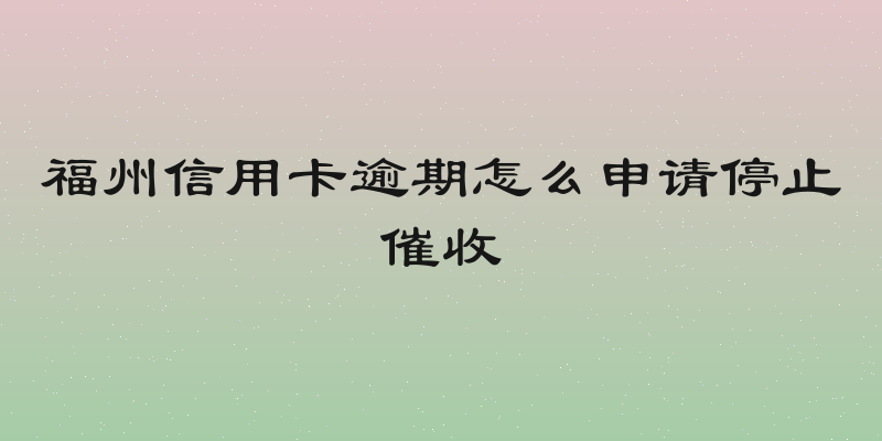 福州信用卡逾期怎么申请停止催收