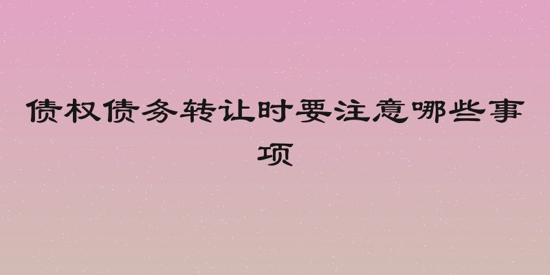 债权债务转让时要注意哪些事项