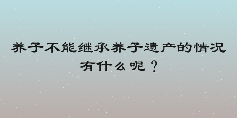 养子不能继承养子遗产的情况有什么呢？