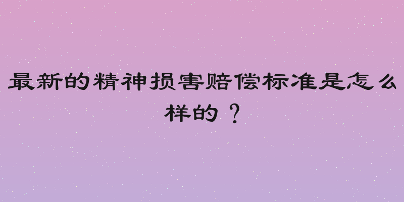 最新的精神损害赔偿标准是怎么样的？