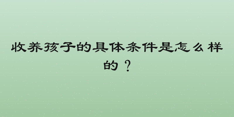 收养孩子的具体条件是怎么样的？