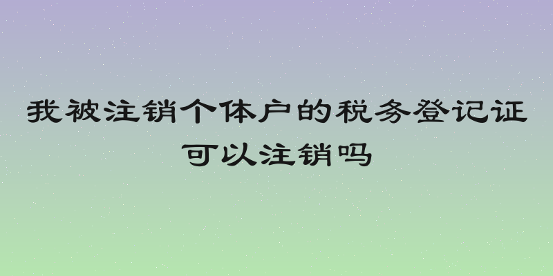我被注销个体户的税务登记证可以注销吗