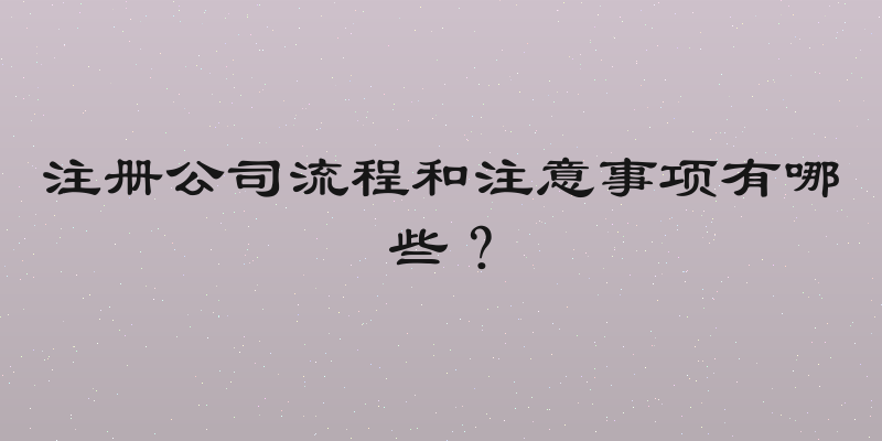注册公司流程和注意事项有哪些？