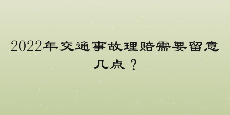 2022年交通事故理赔需要留意几点？