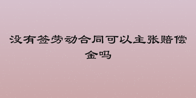 没有签劳动合同可以主张赔偿金吗